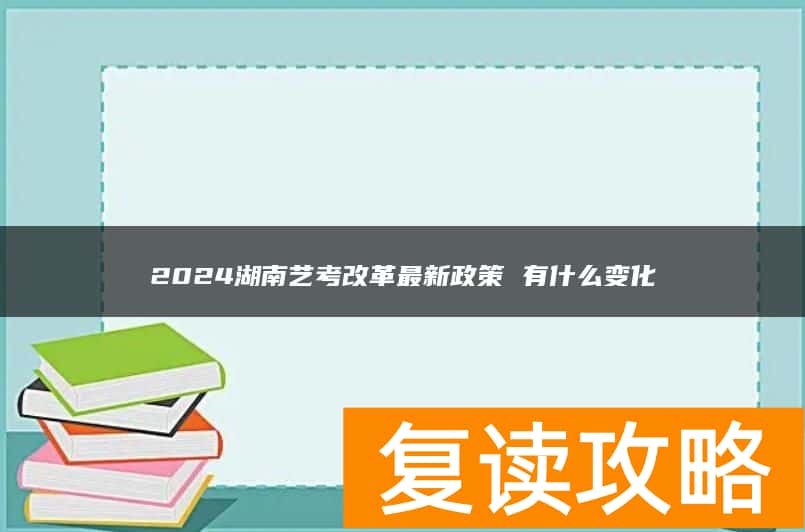 2024湖南艺考改革最新政策 有什么变化
