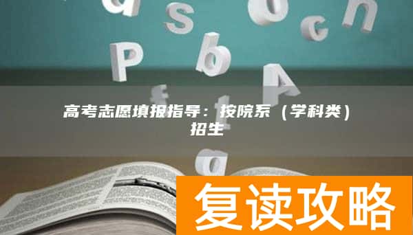 高考志愿填报指导：按院系（学科类）招生